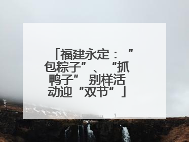 福建永定：“包粽子”、“抓鸭子” 别样活动迎“双节”