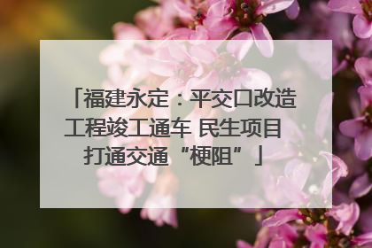 福建永定：平交口改造工程竣工通车 民生项目打通交通“梗阻”