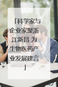 科学家与企业家聚浙江新昌 为生物医药产业发展建言