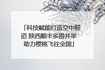 科技赋能打造空中鲜道 陕西顺丰多措并举助力樱桃飞往全国