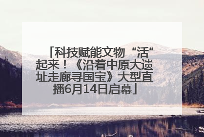 科技赋能文物“活”起来！《沿着中原大遗址走廊寻国宝》大型直播6月14日启幕