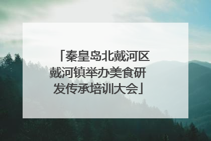 秦皇岛北戴河区戴河镇举办美食研发传承培训大会