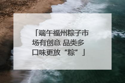 端午福州粽子市场有创意 品类多口味更放“粽”