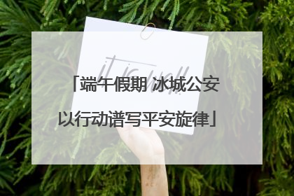 端午假期 冰城公安以行动谱写平安旋律