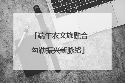 端午农文旅融合 勾勒振兴新脉络