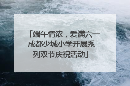 端午情浓，爱满六一 成都少城小学开展系列双节庆祝活动