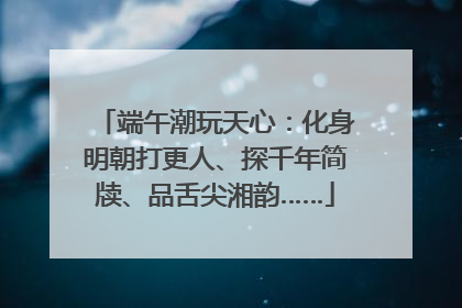 端午潮玩天心：化身明朝打更人、探千年简牍、品舌尖湘韵……