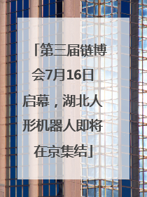 第三届链博会7月16日启幕，湖北人形机器人即将在京集结