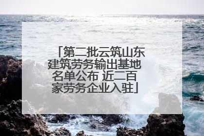 第二批云筑山东建筑劳务输出基地名单公布 近二百家劳务企业入驻