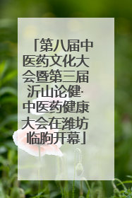 第八届中医药文化大会暨第三届沂山论健·中医药健康大会在潍坊临朐开幕