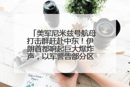 美军尼米兹号航母打击群赶赴中东！伊朗首都响起巨大爆炸声，以军警告部分区域民众紧急撤离