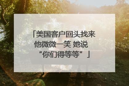 美国客户回头找来 他微微一笑 她说“你们得等等”