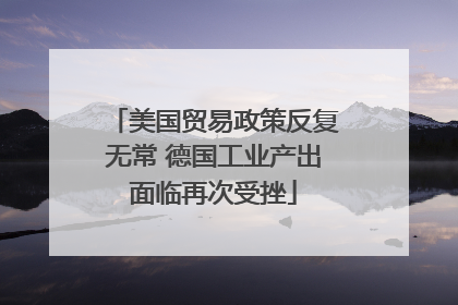 美国贸易政策反复无常 德国工业产出面临再次受挫