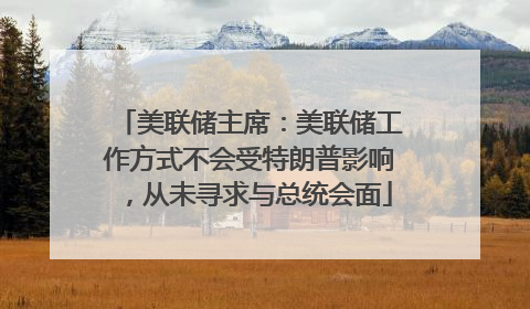 美联储主席：美联储工作方式不会受特朗普影响，从未寻求与总统会面