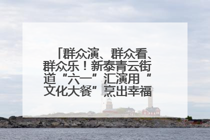群众演、群众看、群众乐！新泰青云街道“六一”汇演用“文化大餐”烹出幸福“烟火气”