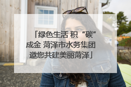 绿色生活 积“碳”成金 菏泽市水务集团邀您共建美丽菏泽