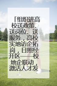 组织进高校送政策、送岗位、送服务，高校实地访企拓岗，日照经开区——校地企联动，激活人才发展“引擎”