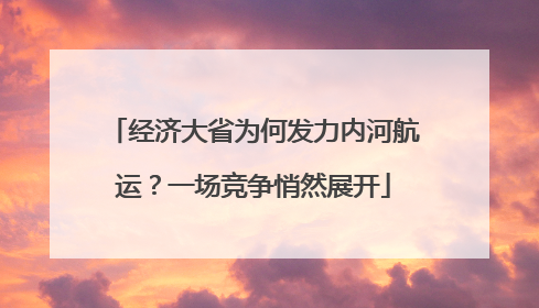 经济大省为何发力内河航运？一场竞争悄然展开