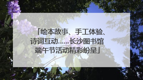 绘本故事、手工体验、诗词互动……长沙图书馆端午节活动精彩纷呈