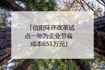 信阳环评改革试点一年为企业节省成本651万元