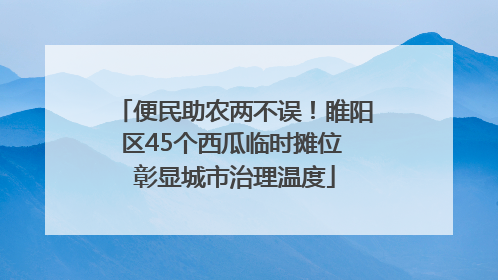 便民助农两不误！睢阳区45个西瓜临时摊位 彰显城市治理温度