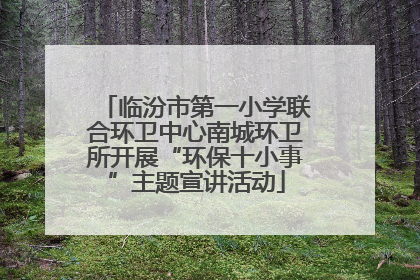 临汾市第一小学联合环卫中心南城环卫所开展“环保十小事”主题宣讲活动