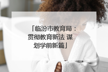临汾市教育局：贯彻教育新法 谋划学前新篇
