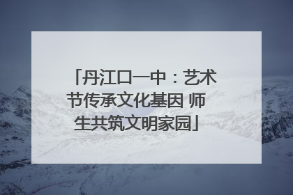 丹江口一中：艺术节传承文化基因 师生共筑文明家园