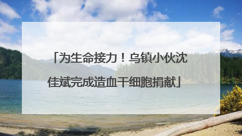 为生命接力！乌镇小伙沈佳斌完成造血干细胞捐献