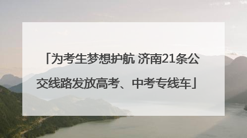 为考生梦想护航 济南21条公交线路发放高考、中考专线车