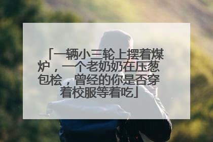 一辆小三轮上摆着煤炉，一个老奶奶在压葱包桧，曾经的你是否穿着校服等着吃