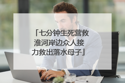 七分钟生死营救 淮河岸边众人接力救出落水母子