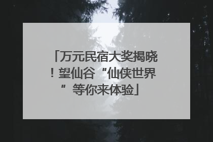 万元民宿大奖揭晓！望仙谷“仙侠世界”等你来体验