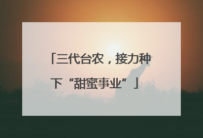 三代台农，接力种下“甜蜜事业”