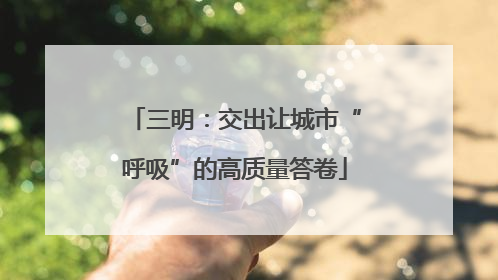 三明：交出让城市“呼吸”的高质量答卷