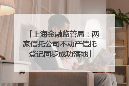 上海金融监管局：两家信托公司不动产信托登记同步成功落地