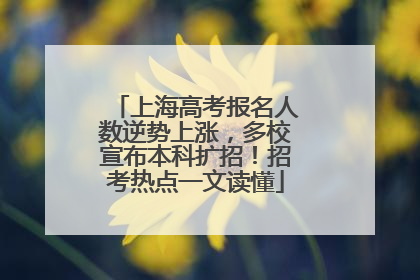 上海高考报名人数逆势上涨，多校宣布本科扩招！招考热点一文读懂