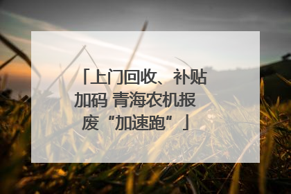 上门回收、补贴加码 青海农机报废“加速跑”