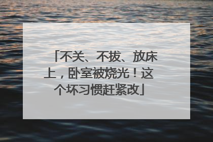 不关、不拔、放床上，卧室被烧光！这个坏习惯赶紧改