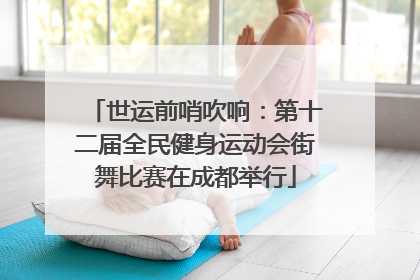 世运前哨吹响：第十二届全民健身运动会街舞比赛在成都举行