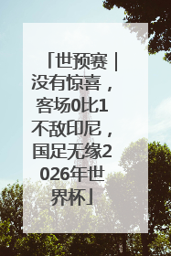 世预赛｜没有惊喜，客场0比1不敌印尼，国足无缘2026年世界杯