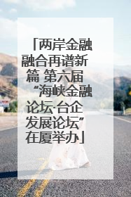 两岸金融融合再谱新篇 第六届“海峡金融论坛·台企发展论坛”在厦举办