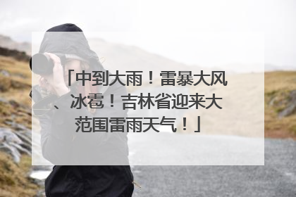 中到大雨！雷暴大风、冰雹！吉林省迎来大范围雷雨天气！