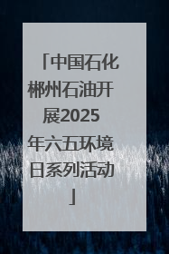 中国石化郴州石油开展2025年六五环境日系列活动