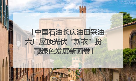 中国石油长庆油田采油六厂屋顶光伏“新衣”扮靓绿色发展新画卷