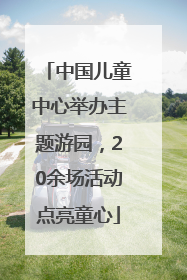 中国儿童中心举办主题游园，20余场活动点亮童心