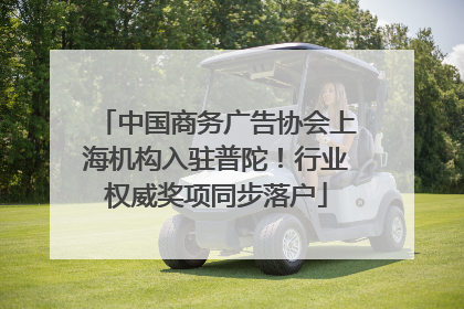 中国商务广告协会上海机构入驻普陀！行业权威奖项同步落户