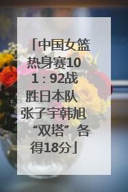 中国女篮热身赛101∶92战胜日本队 张子宇韩旭“双塔”各得18分