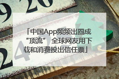 中国App频频出圈成“顶流” 全球网友用下载和消费投出信任票