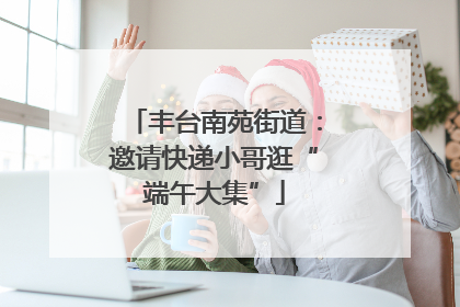 丰台南苑街道：邀请快递小哥逛“端午大集”